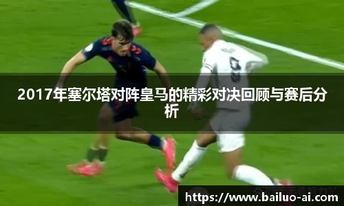 2017年塞尔塔对阵皇马的精彩对决回顾与赛后分析