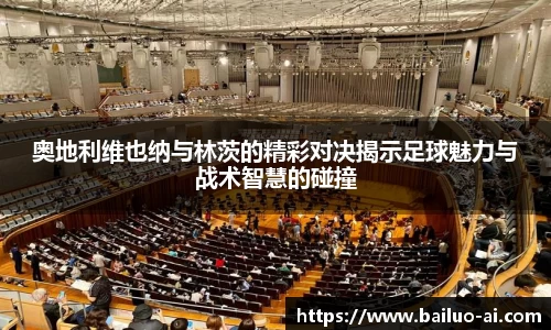 奥地利维也纳与林茨的精彩对决揭示足球魅力与战术智慧的碰撞