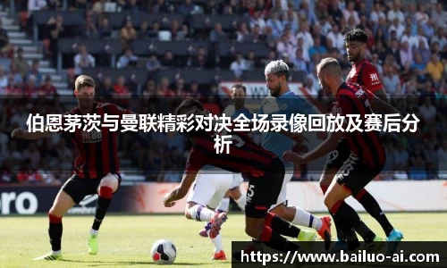 伯恩茅茨与曼联精彩对决全场录像回放及赛后分析