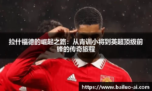 拉什福德的崛起之路：从青训小将到英超顶级前锋的传奇旅程