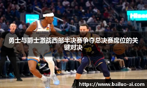 勇士与爵士激战西部半决赛争夺总决赛席位的关键对决