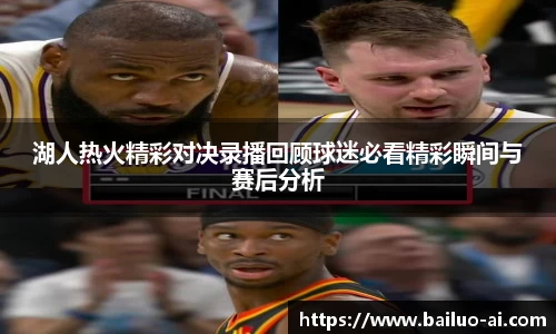 湖人热火精彩对决录播回顾球迷必看精彩瞬间与赛后分析