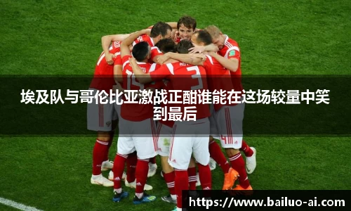 埃及队与哥伦比亚激战正酣谁能在这场较量中笑到最后