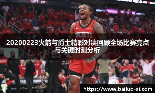 20200223火箭与爵士精彩对决回顾全场比赛亮点与关键时刻分析