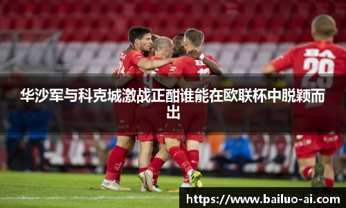 华沙军与科克城激战正酣谁能在欧联杯中脱颖而出