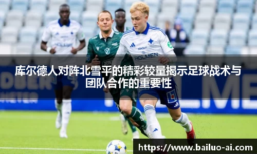 库尔德人对阵北雪平的精彩较量揭示足球战术与团队合作的重要性
