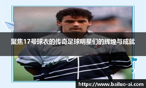 聚焦17号球衣的传奇足球明星们的辉煌与成就