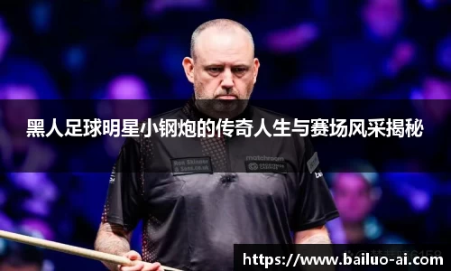 黑人足球明星小钢炮的传奇人生与赛场风采揭秘