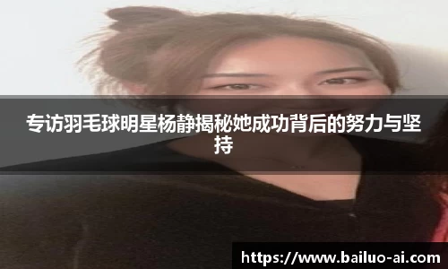 专访羽毛球明星杨静揭秘她成功背后的努力与坚持