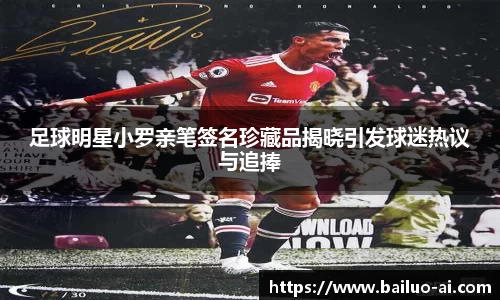 足球明星小罗亲笔签名珍藏品揭晓引发球迷热议与追捧