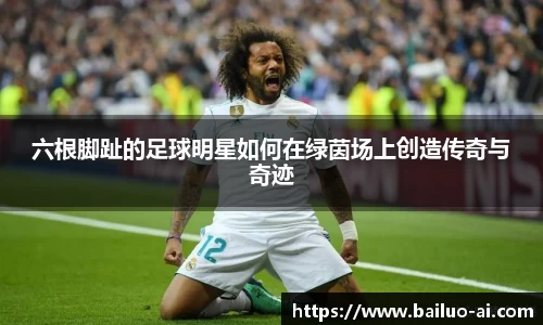 六根脚趾的足球明星如何在绿茵场上创造传奇与奇迹