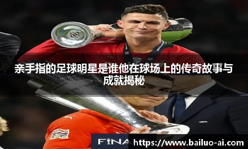 亲手指的足球明星是谁他在球场上的传奇故事与成就揭秘