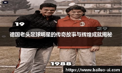 德国老头足球明星的传奇故事与辉煌成就揭秘