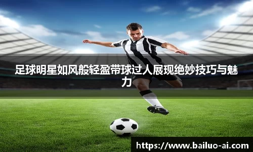 足球明星如风般轻盈带球过人展现绝妙技巧与魅力